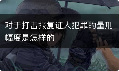 对于打击报复证人犯罪的量刑幅度是怎样的