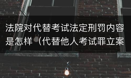法院对代替考试法定刑罚内容是怎样（代替他人考试罪立案标准）