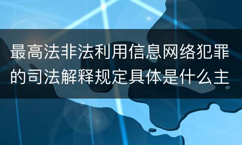最高法非法利用信息网络犯罪的司法解释规定具体是什么主要内容
