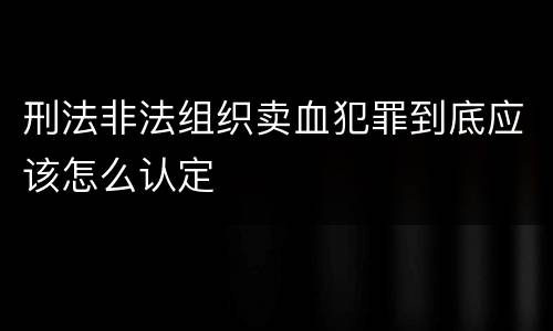 刑法非法组织卖血犯罪到底应该怎么认定