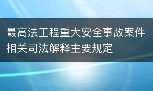 最高法工程重大安全事故案件相关司法解释主要规定