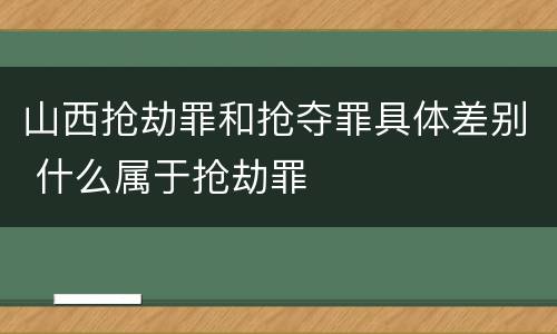 山西抢劫罪和抢夺罪具体差别 什么属于抢劫罪