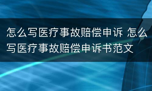 怎么写医疗事故赔偿申诉 怎么写医疗事故赔偿申诉书范文