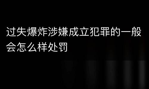 过失爆炸涉嫌成立犯罪的一般会怎么样处罚
