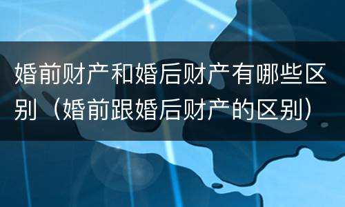 婚前财产和婚后财产有哪些区别（婚前跟婚后财产的区别）