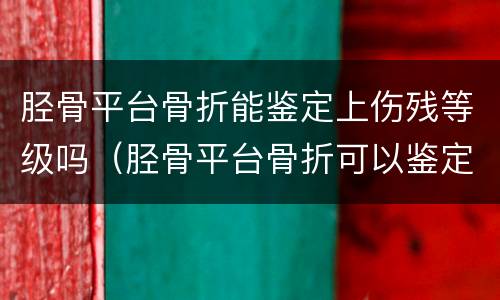 胫骨平台骨折能鉴定上伤残等级吗（胫骨平台骨折可以鉴定为几级伤残）
