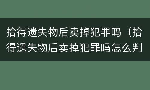 拾得遗失物后卖掉犯罪吗（拾得遗失物后卖掉犯罪吗怎么判）