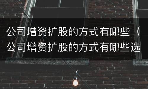 公司增资扩股的方式有哪些（公司增资扩股的方式有哪些选择）