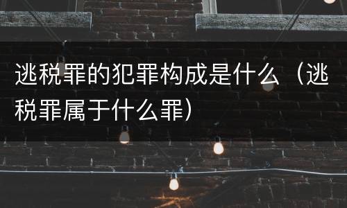 逃税罪的犯罪构成是什么（逃税罪属于什么罪）