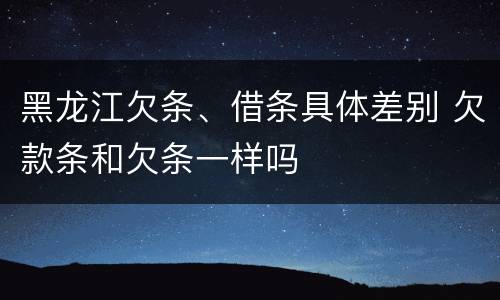 黑龙江欠条、借条具体差别 欠款条和欠条一样吗