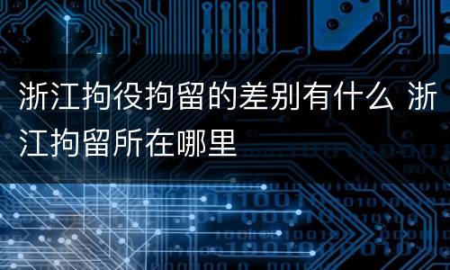 浙江拘役拘留的差别有什么 浙江拘留所在哪里