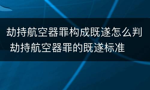 劫持航空器罪构成既遂怎么判 劫持航空器罪的既遂标准