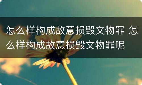 怎么样构成故意损毁文物罪 怎么样构成故意损毁文物罪呢