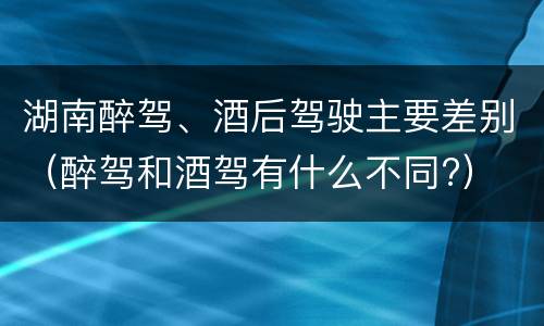 湖南醉驾、酒后驾驶主要差别（醉驾和酒驾有什么不同?）