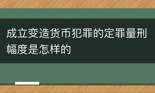 成立变造货币犯罪的定罪量刑幅度是怎样的