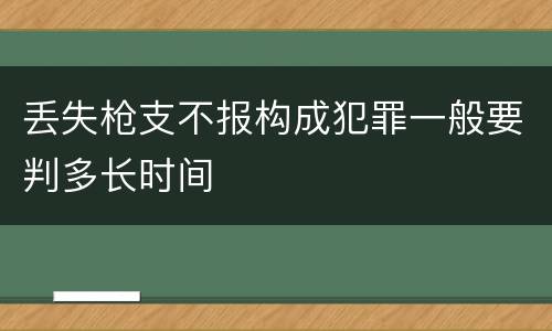 丢失枪支不报构成犯罪一般要判多长时间