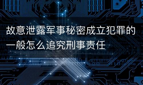 故意泄露军事秘密成立犯罪的一般怎么追究刑事责任