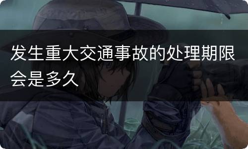 发生重大交通事故的处理期限会是多久