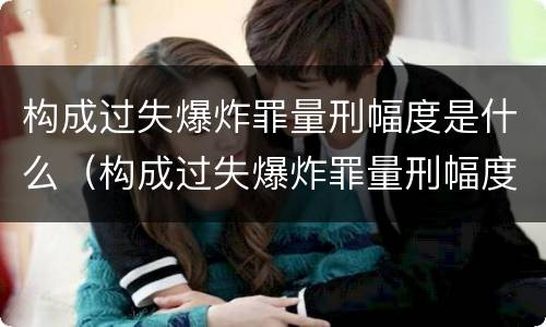 构成过失爆炸罪量刑幅度是什么（构成过失爆炸罪量刑幅度是什么意思）