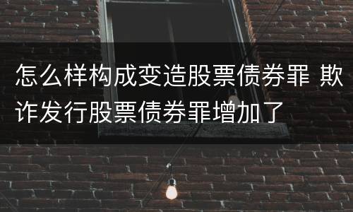 怎么样构成变造股票债券罪 欺诈发行股票债券罪增加了