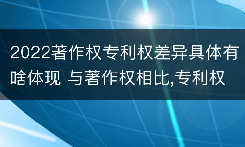 2022著作权专利权差异具体有啥体现 与著作权相比,专利权有哪些特征