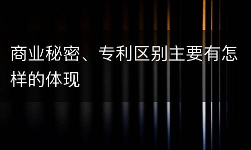 商业秘密、专利区别主要有怎样的体现