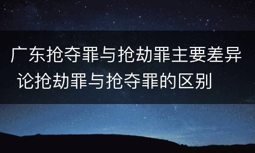 广东抢夺罪与抢劫罪主要差异 论抢劫罪与抢夺罪的区别