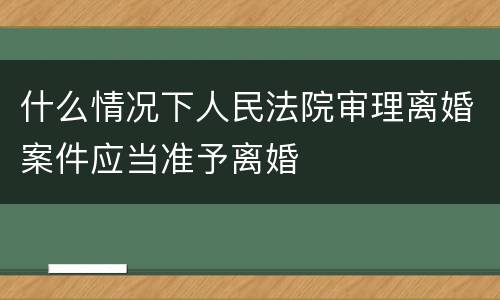 什么情况下人民法院审理离婚案件应当准予离婚