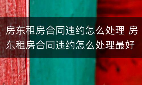 房东租房合同违约怎么处理 房东租房合同违约怎么处理最好