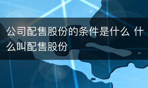 公司配售股份的条件是什么 什么叫配售股份