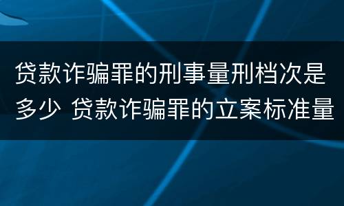 贷款诈骗罪的刑事量刑档次是多少 贷款诈骗罪的立案标准量刑