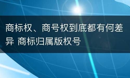 商标权、商号权到底都有何差异 商标归属版权号