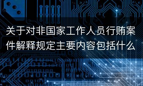 关于对非国家工作人员行贿案件解释规定主要内容包括什么