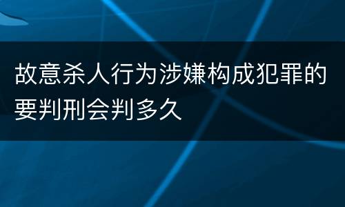 故意杀人行为涉嫌构成犯罪的要判刑会判多久