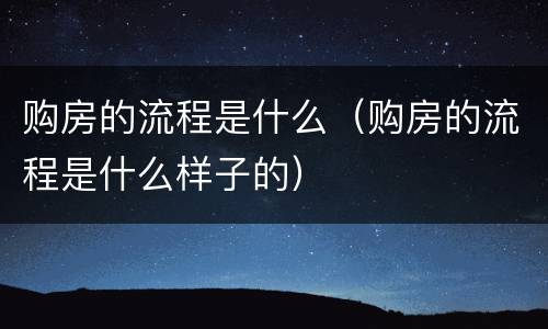 购房的流程是什么（购房的流程是什么样子的）