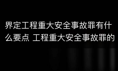 界定工程重大安全事故罪有什么要点 工程重大安全事故罪的定义