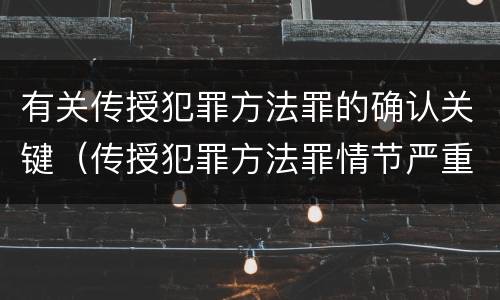 有关传授犯罪方法罪的确认关键（传授犯罪方法罪情节严重的认定）