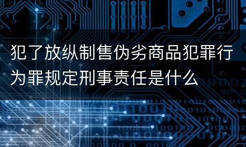 犯了放纵制售伪劣商品犯罪行为罪规定刑事责任是什么