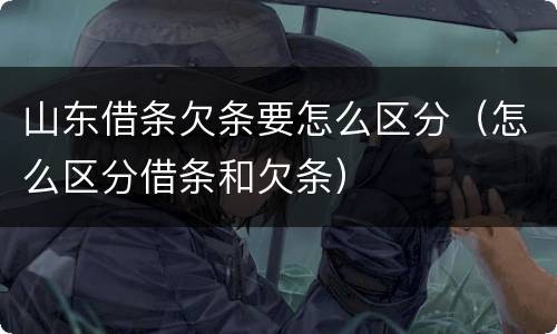 山东借条欠条要怎么区分（怎么区分借条和欠条）