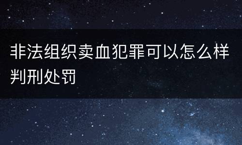 非法组织卖血犯罪可以怎么样判刑处罚