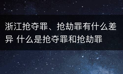 浙江抢夺罪、抢劫罪有什么差异 什么是抢夺罪和抢劫罪
