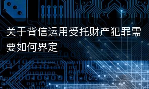 关于背信运用受托财产犯罪需要如何界定