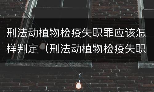 刑法动植物检疫失职罪应该怎样判定（刑法动植物检疫失职罪应该怎样判定呢）
