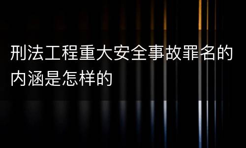 刑法工程重大安全事故罪名的内涵是怎样的