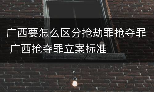 广西要怎么区分抢劫罪抢夺罪 广西抢夺罪立案标准