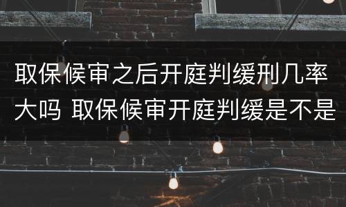 取保候审之后开庭判缓刑几率大吗 取保候审开庭判缓是不是几率大