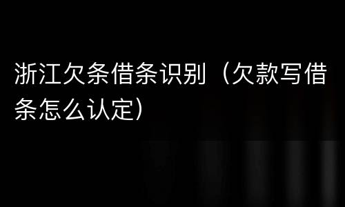浙江欠条借条识别（欠款写借条怎么认定）