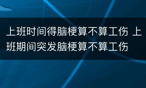 上班时间得脑梗算不算工伤 上班期间突发脑梗算不算工伤