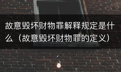 故意毁坏财物罪解释规定是什么（故意毁坏财物罪的定义）