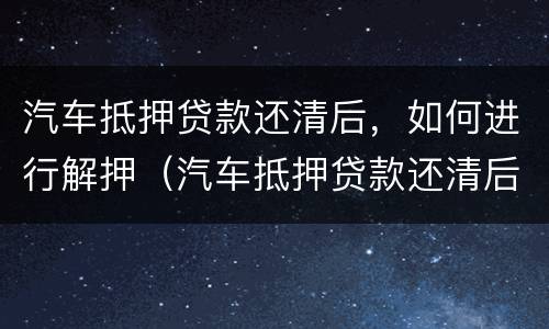 汽车抵押贷款还清后，如何进行解押（汽车抵押贷款还清后,如何进行解押登记）
